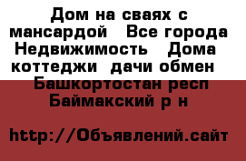 Дом на сваях с мансардой - Все города Недвижимость » Дома, коттеджи, дачи обмен   . Башкортостан респ.,Баймакский р-н